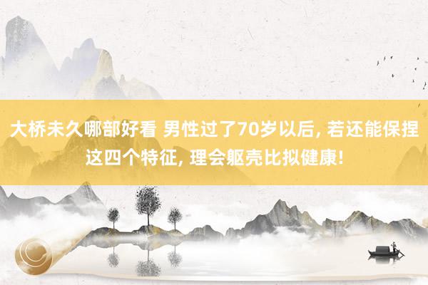 大桥未久哪部好看 男性过了70岁以后, 若还能保捏这四个特征, 理会躯壳比拟健康!