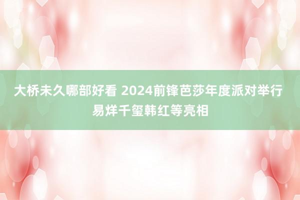 大桥未久哪部好看 2024前锋芭莎年度派对举行 易烊千玺韩红等亮相