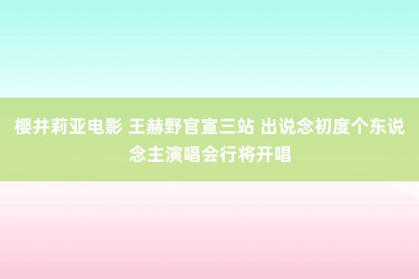 樱井莉亚电影 王赫野官宣三站 出说念初度个东说念主演唱会行将开唱