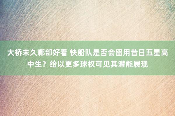 大桥未久哪部好看 快船队是否会留用昔日五星高中生？给以更多球权可见其潜能展现