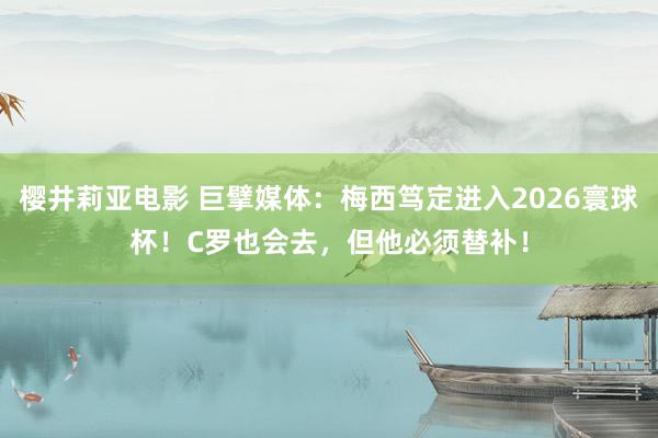 樱井莉亚电影 巨擘媒体：梅西笃定进入2026寰球杯！C罗也会去，但他必须替补！