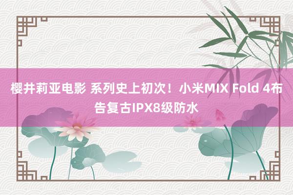 樱井莉亚电影 系列史上初次！小米MIX Fold 4布告复古IPX8级防水