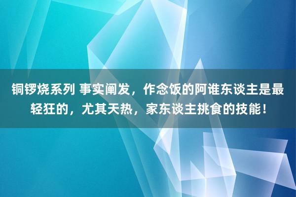 铜锣烧系列 事实阐发，作念饭的阿谁东谈主是最轻狂的，尤其天热，家东谈主挑食的技能！