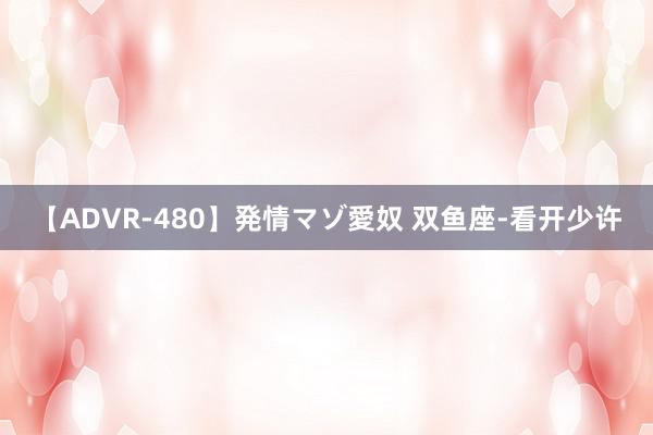 【ADVR-480】発情マゾ愛奴 双鱼座-看开少许