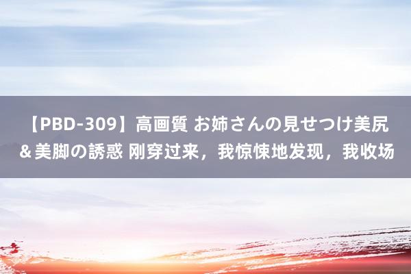 【PBD-309】高画質 お姉さんの見せつけ美尻＆美脚の誘惑 刚穿过来，我惊悚地发现，我收场