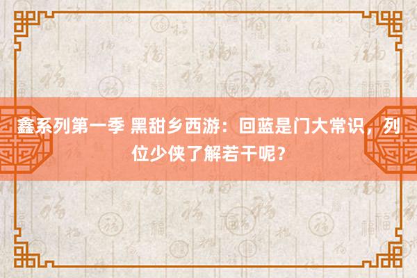 鑫系列第一季 黑甜乡西游：回蓝是门大常识，列位少侠了解若干呢？