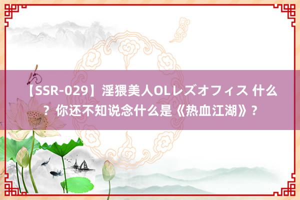 【SSR-029】淫猥美人OLレズオフィス 什么？你还不知说念什么是《热血江湖》？