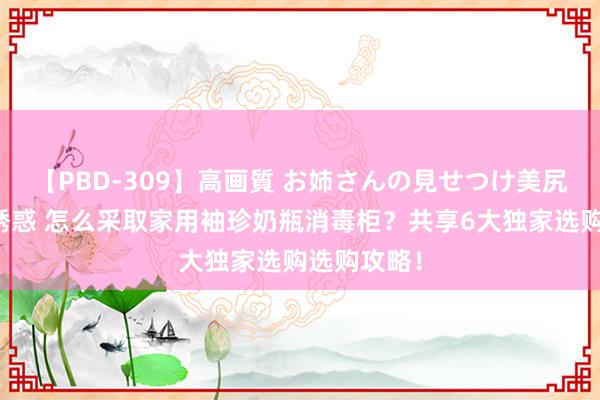 【PBD-309】高画質 お姉さんの見せつけ美尻＆美脚の誘惑 怎么采取家用袖珍奶瓶消毒柜？共享6大独家选购选购攻略！