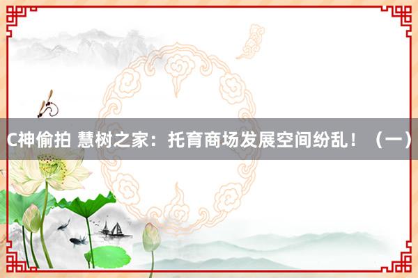 C神偷拍 慧树之家：托育商场发展空间纷乱！（一）