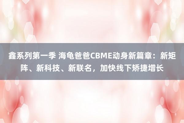 鑫系列第一季 海龟爸爸CBME动身新篇章：新矩阵、新科技、新联名，加快线下矫捷增长