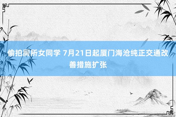 偷拍厕所女同学 7月21日起厦门海沧纯正交通改善措施扩张