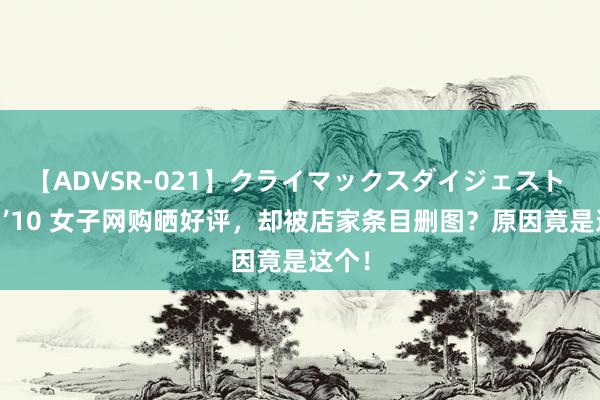 【ADVSR-021】クライマックスダイジェスト 姦鬼 ’10 女子网购晒好评，却被店家条目删图？原因竟是这个！