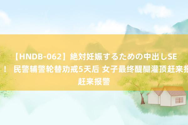 【HNDB-062】絶対妊娠するための中出しSEX！！ 民警辅警轮替劝戒5天后 女子最终醍醐灌顶赶来报警