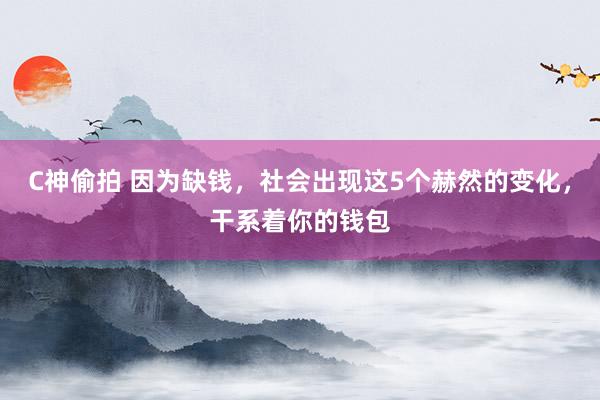 C神偷拍 因为缺钱，社会出现这5个赫然的变化，干系着你的钱包