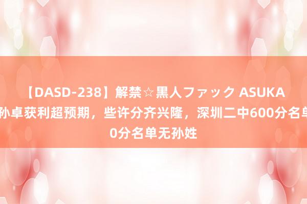 【DASD-238】解禁☆黒人ファック ASUKA 孙父称孙卓获利超预期，些许分齐兴隆，深圳二中600分名单无孙姓