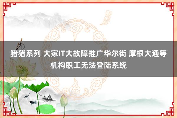 猪猪系列 大家IT大故障推广华尔街 摩根大通等机构职工无法登陆系统