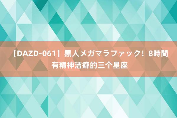 【DAZD-061】黒人メガマラファック！8時間 有精神洁癖的三个星座