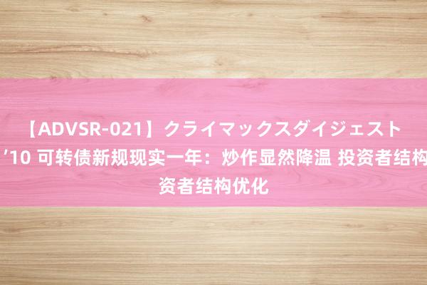 【ADVSR-021】クライマックスダイジェスト 姦鬼 ’10 可转债新规现实一年：炒作显然降温 投资者结构优化