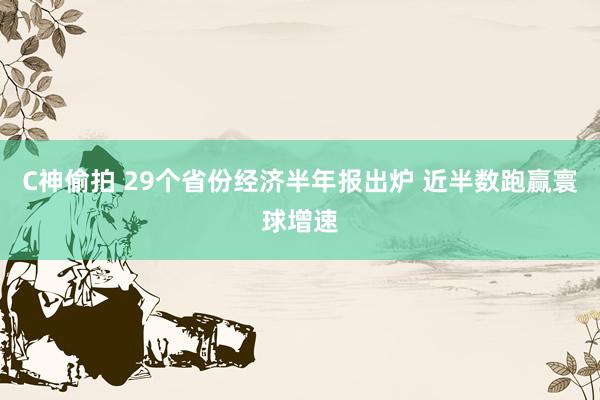 C神偷拍 29个省份经济半年报出炉 近半数跑赢寰球增速