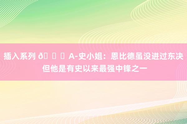 插入系列 👀A-史小姐：恩比德虽没进过东决 但他是有史以来最强中锋之一