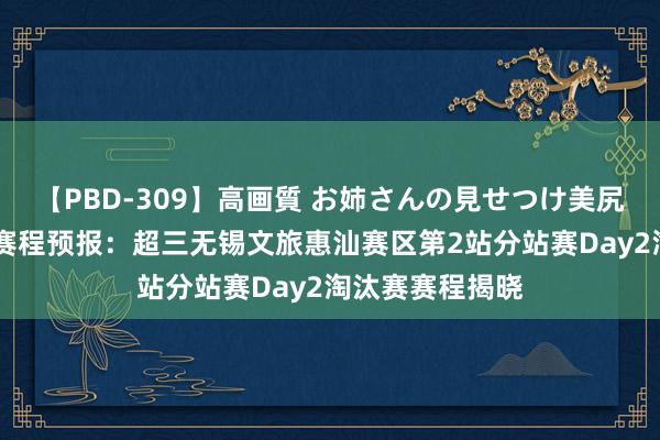 【PBD-309】高画質 お姉さんの見せつけ美尻＆美脚の誘惑 赛程预报：超三无锡文旅惠汕赛区第2站分站赛Day2淘汰赛赛程揭晓