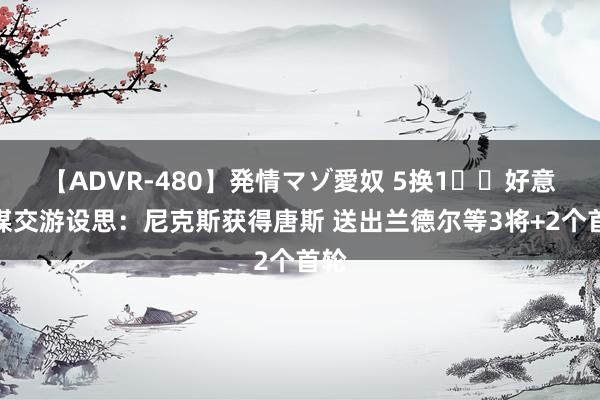 【ADVR-480】発情マゾ愛奴 5换1⁉️好意思媒交游设思：尼克斯获得唐斯 送出兰德尔等3将+2个首轮