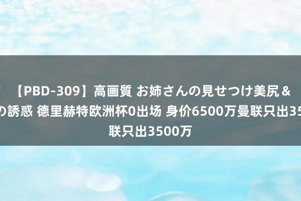 【PBD-309】高画質 お姉さんの見せつけ美尻＆美脚の誘惑 德里赫特欧洲杯0出场 身价6500万曼联只出3500万