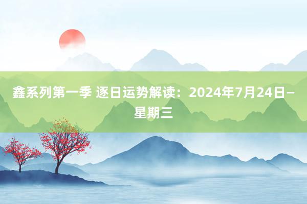 鑫系列第一季 逐日运势解读：2024年7月24日—星期三