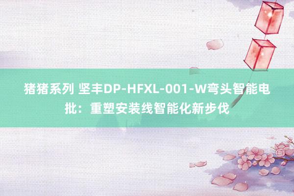 猪猪系列 坚丰DP-HFXL-001-W弯头智能电批：重塑安装线智能化新步伐