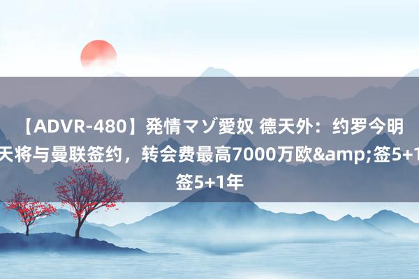 【ADVR-480】発情マゾ愛奴 德天外：约罗今明两天将与曼联签约，转会费最高7000万欧&签5+1年