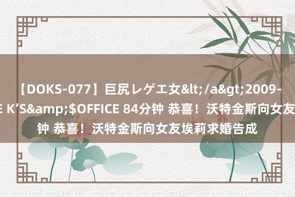 【DOKS-077】巨尻レゲエ女</a>2009-05-01OFFICE K’S&$OFFICE 84分钟 恭喜！沃特金斯向女友埃莉求婚告成