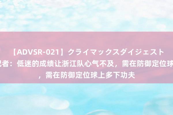 【ADVSR-021】クライマックスダイジェスト 姦鬼 ’10 记者：低迷的成绩让浙江队心气不及，需在防御定位球上多下功夫