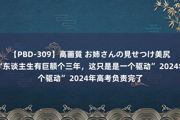 【PBD-309】高画質 お姉さんの見せつけ美尻＆美脚の誘惑 “东谈主生有巨额个三年，这只是是一个驱动” 2024年高考负责完了