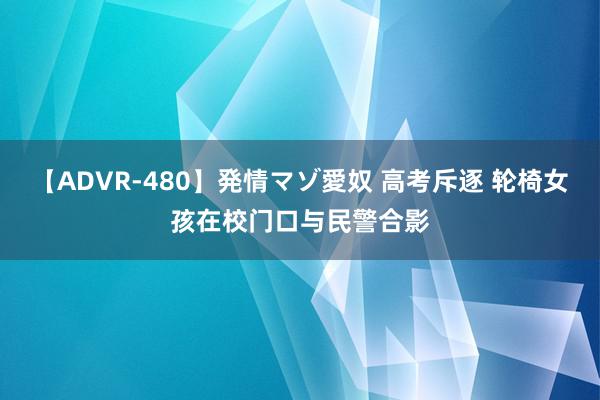 【ADVR-480】発情マゾ愛奴 高考斥逐 轮椅女孩在校门口与民警合影