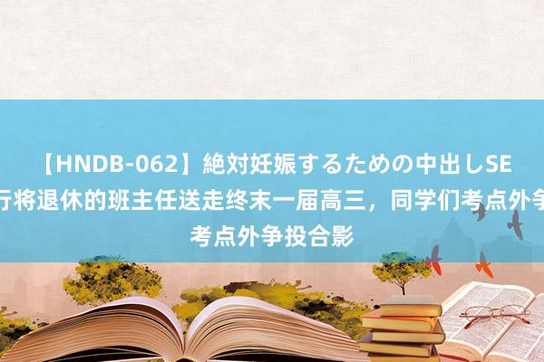 【HNDB-062】絶対妊娠するための中出しSEX！！ 行将退休的班主任送走终末一届高三，同学们考点外争投合影