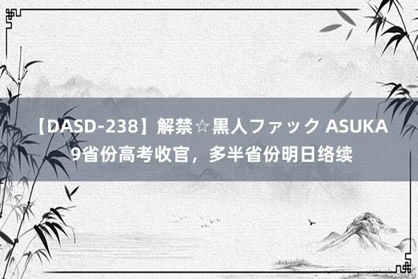 【DASD-238】解禁☆黒人ファック ASUKA 9省份高考收官，多半省份明日络续