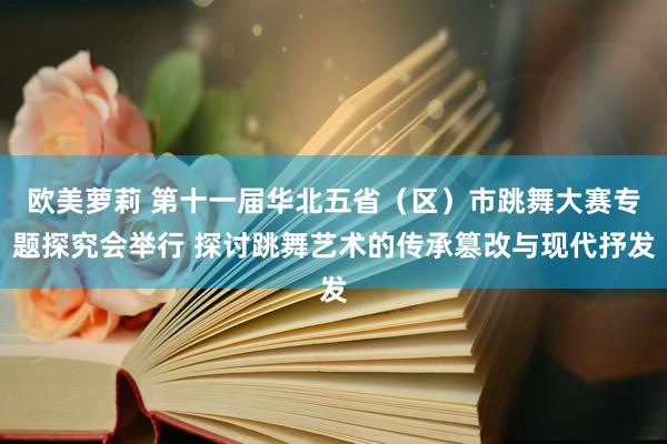 欧美萝莉 第十一届华北五省（区）市跳舞大赛专题探究会举行 探讨跳舞艺术的传承篡改与现代抒发