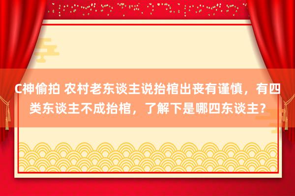 C神偷拍 农村老东谈主说抬棺出丧有谨慎，有四类东谈主不成抬棺，了解下是哪四东谈主？