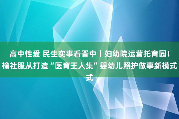 高中性爱 民生实事看晋中丨妇幼院运营托育园！榆社服从打造“医育王人集”婴幼儿照护做事新模式