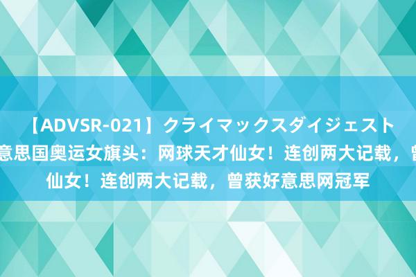 【ADVSR-021】クライマックスダイジェスト 姦鬼 ’10 揭秘好意思国奥运女旗头：网球天才仙女！连创两大记载，曾获好意思网冠军