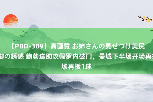 【PBD-309】高画質 お姉さんの見せつけ美尻＆美脚の誘惑 鲍勃送助攻佩罗内破门，曼城下半场开场再扳1球