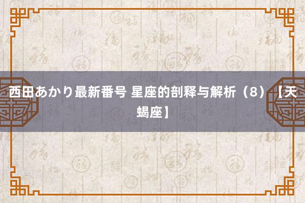 西田あかり最新番号 星座的剖释与解析（8）【天蝎座】