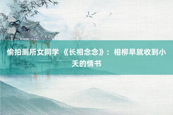 偷拍厕所女同学 《长相念念》：相柳早就收到小夭的情书