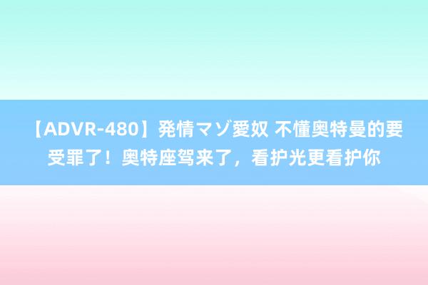 【ADVR-480】発情マゾ愛奴 不懂奥特曼的要受罪了！奥特座驾来了，看护光更看护你