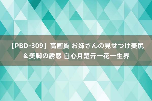 【PBD-309】高画質 お姉さんの見せつけ美尻＆美脚の誘惑 白心月楚亓一花一生界