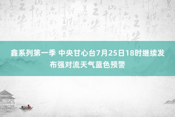 鑫系列第一季 中央甘心台7月25日18时继续发布强对流天气蓝色预警