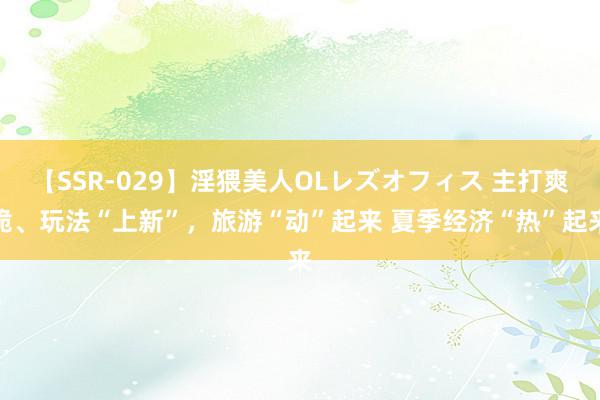 【SSR-029】淫猥美人OLレズオフィス 主打爽脆、玩法“上新”，旅游“动”起来 夏季经济“热”起来