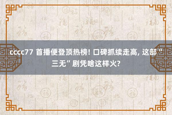 cccc77 首播便登顶热榜! 口碑抓续走高, 这部“三无”剧凭啥这样火?