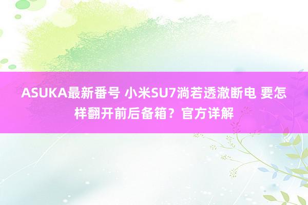 ASUKA最新番号 小米SU7淌若透澈断电 要怎样翻开前后备箱？官方详解