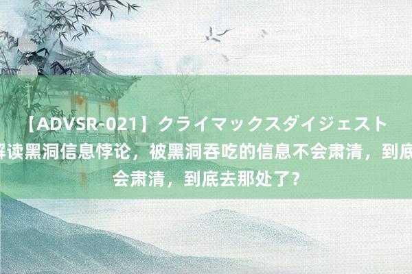 【ADVSR-021】クライマックスダイジェスト 姦鬼 ’10 解读黑洞信息悖论，被黑洞吞吃的信息不会肃清，到底去那处了？